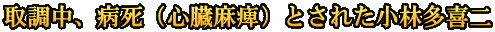 取調中、病死（心臓麻痺）とされた小林多喜二