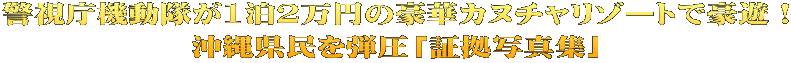 警視庁機動隊が1泊2万円の豪華カヌチャリゾートで豪遊！ 沖縄県民を弾圧「証拠写真集」