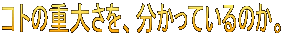 コトの重大さを、分かっているのか。