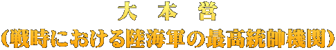 大　本　営 （戦時における陸海軍の最高統帥機関）