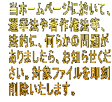 　当ホームページに於いて、 　選挙法や著作権法等、 　法的に、何らかの問題が 　ありましたら、お知らせくだ 　さい。対象ファイルを即刻 　削除いたします。