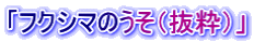 「フクシマのうそ（抜粋）」
