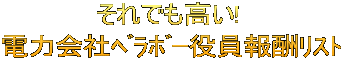 それでも高い!  電力会社ﾍﾞﾗﾎﾞｰ役員報酬ﾘｽﾄ