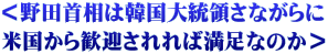 ＜野田首相は韓国大統領さながらに 米国から歓迎されれば満足なのか＞
