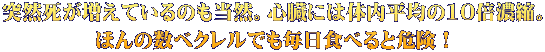 突然死が増えているのも当然。心臓には体内平均の10倍濃縮。 ほんの数ベクレルでも毎日食べると危険！ 