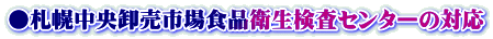 ●札幌中央卸売市場食品衛生検査センターの対応