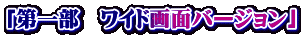 「第一部　ワイド画面バージョン」