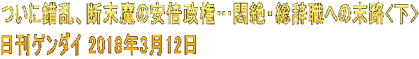ついに錯乱、断末魔の安倍政権…悶絶・総辞職への末路<下> 日刊ゲンダイ 2018年3月12日