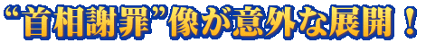 “首相謝罪”像が意外な展開！ 