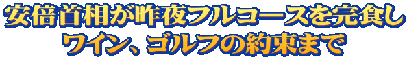 安倍首相が昨夜フルコースを完食し ワイン、ゴルフの約束まで