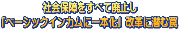 社会保障をすべて廃止し 「ベーシックインカムに一本化」改革に潜む罠