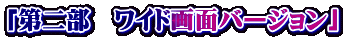 「第二部　ワイド画面バージョン」