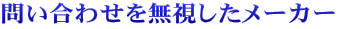問い合わせを無視したメーカー