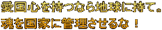 愛国心を持つなら地球に持て。 魂を国家に管理させるな！
