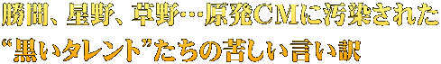 勝間、星野、草野…原発ＣＭに汚染された “黒いタレント”たちの苦しい言い訳 