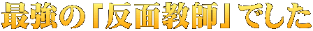 最強の「反面教師」でした