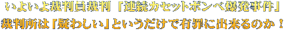 いよいよ裁判員裁判 「連続カセットボンベ爆発事件」 裁判所は「疑わしい」というだけで有罪に出来るのか！