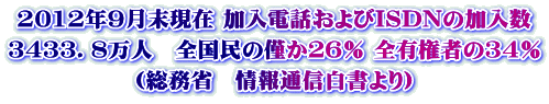 2012年9月末現在 加入電話およびISDNの加入数 ３４３３．８万人　全国民の僅か２６％ 全有権者の３４％ (総務省　情報通信白書より)