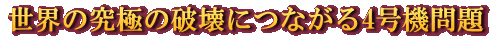 世界の究極の破壊につながる4号機問題