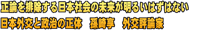 正論を排除する日本社会の未来が明るいはずはない　 日本外交と政治の正体　孫崎享　外交評論家