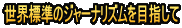 世界標準のジャーナリズムを目指して