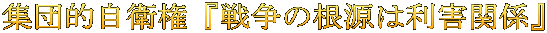 集団的自衛権『戦争の根源は利害関係』 