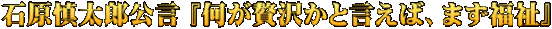 石原慎太郎公言 『何が贅沢かと言えば、まず福祉』