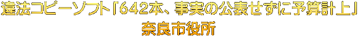 違法コピーソフト「６４２本、事実の公表せずに予算計上」 奈良市役所