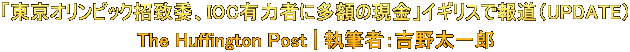 「東京オリンピック招致委、IOC有力者に多額の現金」イギリスで報道（UPDATE） The Huffington Post | 執筆者：吉野太一郎