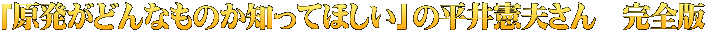 「原発がどんなものか知ってほしい」の平井憲夫さん　完全版