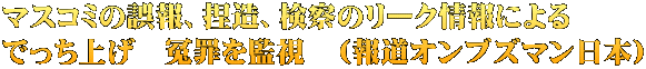 マスコミの誤報、捏造、検察のリーク情報による でっち上げ　冤罪を監視　（報道オンブズマン日本）