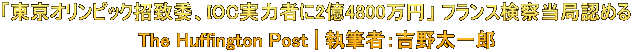 「東京オリンピック招致委、IOC実力者に2億4800万円」 フランス検察当局認める The Huffington Post | 執筆者：吉野太一郎