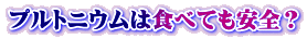 プルトニウムは食べても安全？
