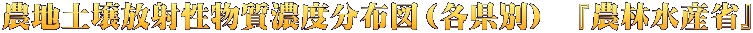 農地土壌放射性物質濃度分布図（各県別）　『農林水産省』