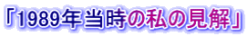 「1989年当時の私の見解」