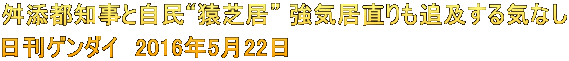 舛添都知事と自民“猿芝居” 強気居直りも追及する気なし 日刊ゲンダイ　2016年5月22日