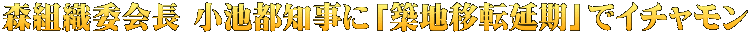 森組織委会長 小池都知事に「築地移転延期」でイチャモン 
