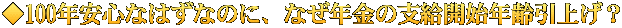 ◆100年安心なはずなのに、なぜ年金の支給開始年齢引上げ？