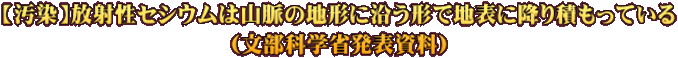 【汚染】放射性セシウムは山脈の地形に沿う形で地表に降り積もっている （文部科学省発表資料）