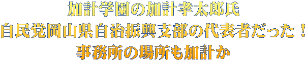加計学園の加計孝太郎氏 自民党岡山県自治振興支部の代表者だった！ 事務所の場所も加計か