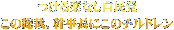 つける薬なし自民党 この総裁、幹事長にこのチルドレン