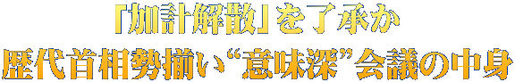 「加計解散」を了承か 歴代首相勢揃い“意味深”会議の中身