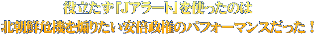 役立たず「Jアラート」を使ったのは 北朝鮮危機を煽りたい安倍政権のパフォーマンスだった！