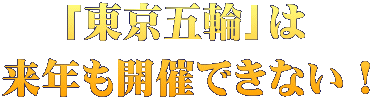 「東京五輪」は 来年も開催できない！