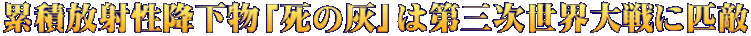 累積放射性降下物「死の灰」は第三次世界大戦に匹敵