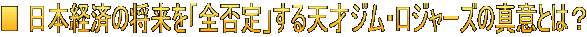 ■ 日本経済の将来を「全否定」する天才ジム・ロジャーズの真意とは？