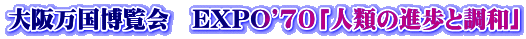 大阪万国博覧会　EXPO'70「人類の進歩と調和」