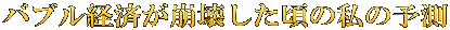 バブル経済が崩壊した頃の私の予測