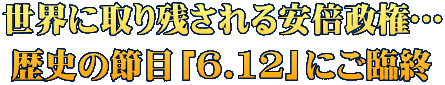 世界に取り残される安倍政権… 歴史の節目「6.12」にご臨終