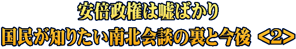 安倍政権は嘘ばかり 国民が知りたい南北会談の裏と今後 <1>
